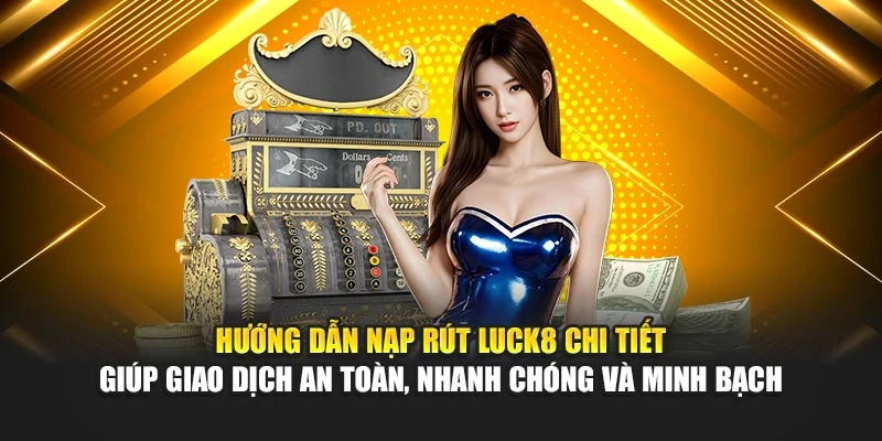 Hướng dẫn nạp rút Luck8 chi tiết giúp giao dịch an toàn, nhanh chóng và minh bạch